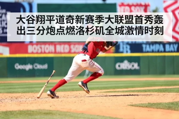 大谷翔平道奇新赛季大联盟首秀轰出三分炮点燃洛杉矶全城激情时刻
