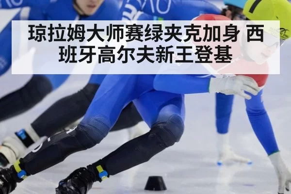 琼拉姆大师赛绿夹克加身 西班牙高尔夫新王登基