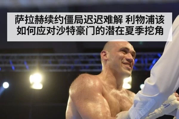 萨拉赫续约僵局迟迟难解 利物浦该如何应对沙特豪门的潜在夏季挖角