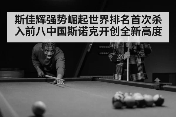斯佳辉强势崛起世界排名首次杀入前八中国斯诺克开创全新高度