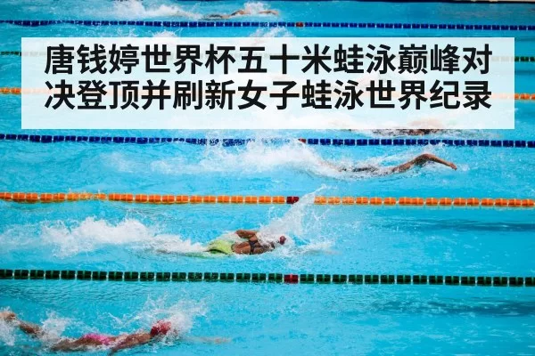 唐钱婷世界杯五十米蛙泳巅峰对决登顶并刷新女子蛙泳世界纪录