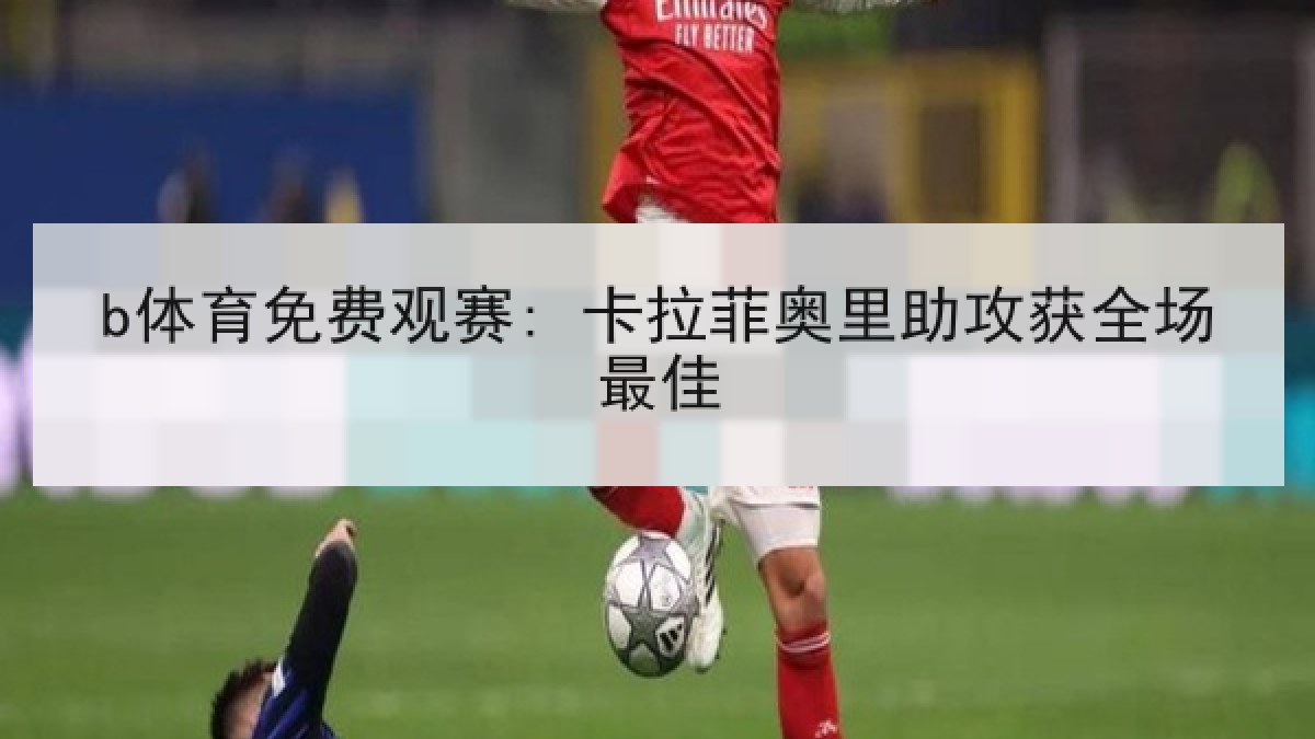 b体育免费观赛: 卡拉菲奥里助攻获全场最佳