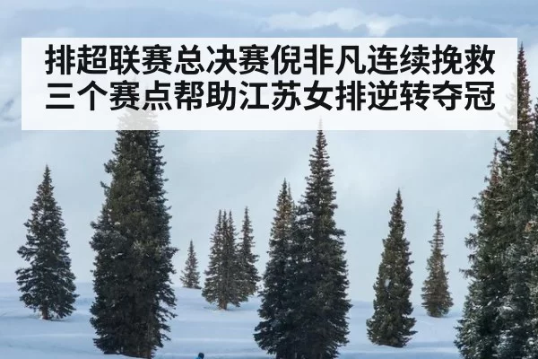 排超联赛总决赛倪非凡连续挽救三个赛点帮助江苏女排逆转夺冠
