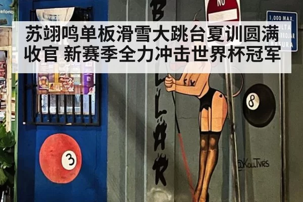 苏翊鸣单板滑雪大跳台夏训圆满收官 新赛季全力冲击世界杯冠军
