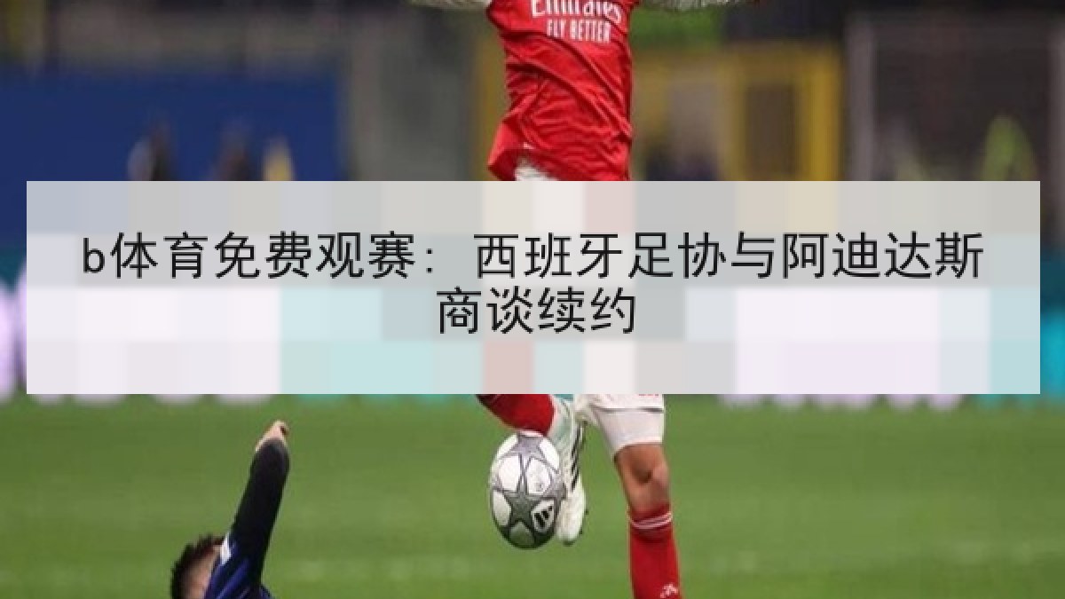 b体育免费观赛: 西班牙足协与阿迪达斯商谈续约 b体育免费观赛: 西班牙足协与阿迪达斯商谈续约