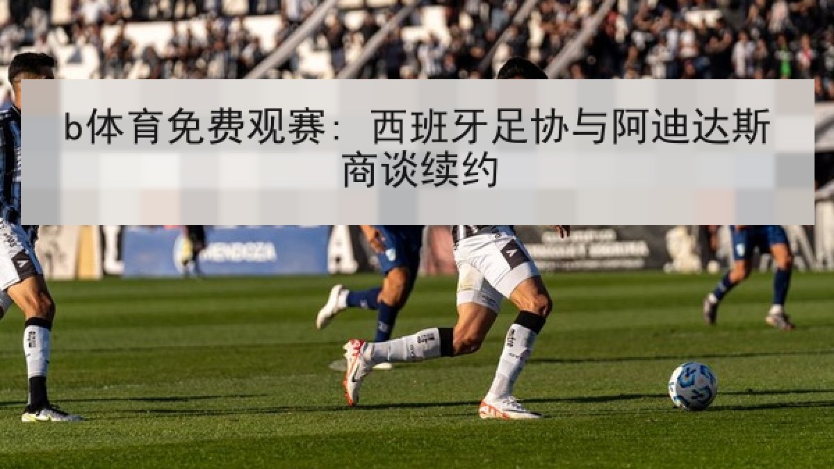 b体育免费观赛: 西班牙足协与阿迪达斯商谈续约